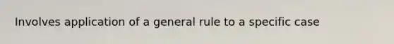 Involves application of a general rule to a specific case