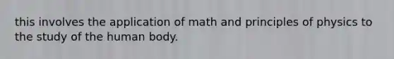 this involves the application of math and principles of physics to the study of the human body.