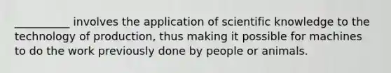 __________ involves the application of scientific knowledge to the technology of production, thus making it possible for machines to do the work previously done by people or animals.