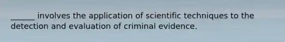 ______ involves the application of scientific techniques to the detection and evaluation of criminal evidence.