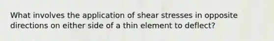 What involves the application of shear stresses in opposite directions on either side of a thin element to deflect?