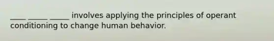 ____ _____ _____ involves applying the principles of operant conditioning to change human behavior.