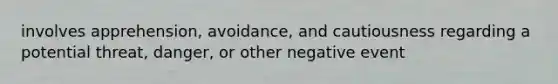 involves apprehension, avoidance, and cautiousness regarding a potential threat, danger, or other negative event