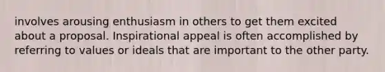 involves arousing enthusiasm in others to get them excited about a proposal. Inspirational appeal is often accomplished by referring to values or ideals that are important to the other party.