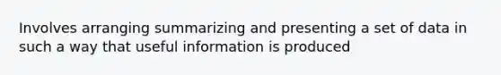 Involves arranging summarizing and presenting a set of data in such a way that useful information is produced