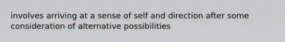 involves arriving at a sense of self and direction after some consideration of alternative possibilities