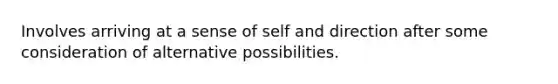 Involves arriving at a sense of self and direction after some consideration of alternative possibilities.