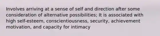 Involves arriving at a sense of self and direction after some consideration of alternative possibilities; It is associated with high self-esteem, conscientiousness, security, achievement motivation, and capacity for intimacy