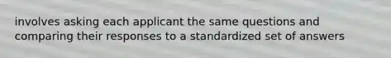 involves asking each applicant the same questions and comparing their responses to a standardized set of answers