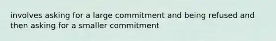 involves asking for a large commitment and being refused and then asking for a smaller commitment