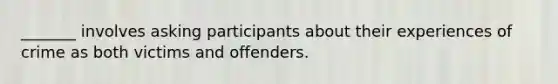 _______ involves asking participants about their experiences of crime as both victims and offenders.