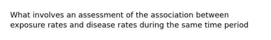 What involves an assessment of the association between exposure rates and disease rates during the same time period