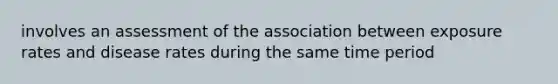 involves an assessment of the association between exposure rates and disease rates during the same time period