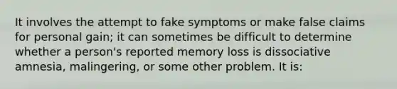 It involves the attempt to fake symptoms or make false claims for personal gain; it can sometimes be difficult to determine whether a person's reported memory loss is dissociative amnesia, malingering, or some other problem. It is: