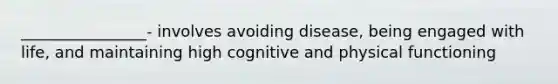 ________________- involves avoiding disease, being engaged with life, and maintaining high cognitive and physical functioning