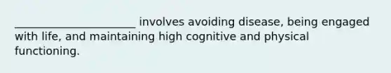 ______________________ involves avoiding disease, being engaged with life, and maintaining high cognitive and physical functioning.