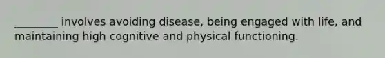 ________ involves avoiding disease, being engaged with life, and maintaining high cognitive and physical functioning.