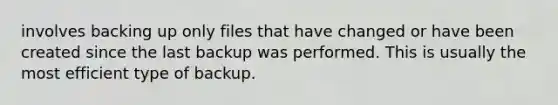 involves backing up only files that have changed or have been created since the last backup was performed. This is usually the most efficient type of backup.