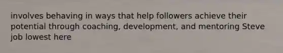 involves behaving in ways that help followers achieve their potential through coaching, development, and mentoring Steve job lowest here