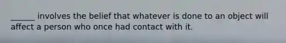 ______ involves the belief that whatever is done to an object will affect a person who once had contact with it.