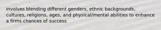 involves blending different genders, ethnic backgrounds, cultures, religions, ages, and physical/mental abilities to enhance a firms chances of success