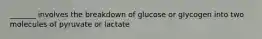 _______ involves the breakdown of glucose or glycogen into two molecules of pyruvate or lactate