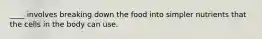 ____ involves breaking down the food into simpler nutrients that the cells in the body can use.