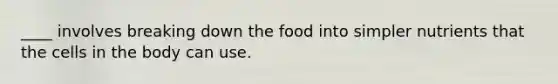 ____ involves breaking down the food into simpler nutrients that the cells in the body can use.