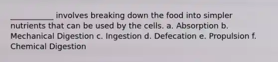 ___________ involves breaking down the food into simpler nutrients that can be used by the cells. a. Absorption b. Mechanical Digestion c. Ingestion d. Defecation e. Propulsion f. Chemical Digestion