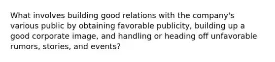 What involves building good relations with the company's various public by obtaining favorable publicity, building up a good corporate image, and handling or heading off unfavorable rumors, stories, and events?