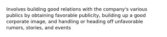 Involves building good relations with the company's various publics by obtaining favorable publicity, building up a good corporate image, and handling or heading off unfavorable rumors, stories, and events