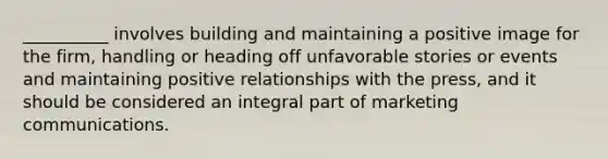 __________ involves building and maintaining a positive image for the firm, handling or heading off unfavorable stories or events and maintaining positive relationships with the press, and it should be considered an integral part of marketing communications.