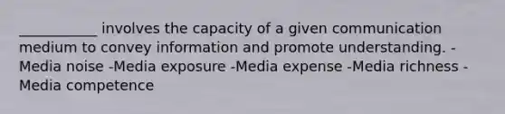 ___________ involves the capacity of a given communication medium to convey information and promote understanding. -Media noise -Media exposure -Media expense -Media richness -Media competence