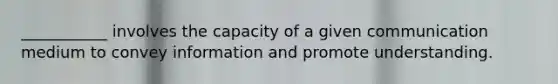 ___________ involves the capacity of a given communication medium to convey information and promote understanding.