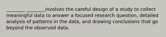 ________ ________involves the careful design of a study to collect meaningful data to answer a focused research question, detailed analysis of patterns in the data, and drawing conclusions that go beyond the observed data.