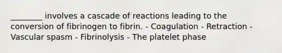 ________ involves a cascade of reactions leading to the conversion of fibrinogen to fibrin. - Coagulation - Retraction - Vascular spasm - Fibrinolysis - The platelet phase