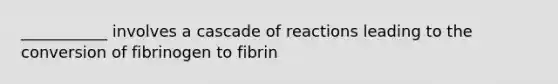 ___________ involves a cascade of reactions leading to the conversion of fibrinogen to fibrin