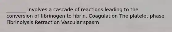 ________ involves a cascade of reactions leading to the conversion of fibrinogen to fibrin. Coagulation The platelet phase Fibrinolysis Retraction Vascular spasm