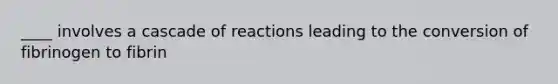 ____ involves a cascade of reactions leading to the conversion of fibrinogen to fibrin