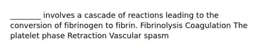 ________ involves a cascade of reactions leading to the conversion of fibrinogen to fibrin. Fibrinolysis Coagulation The platelet phase Retraction Vascular spasm