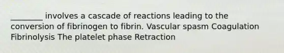 ________ involves a cascade of reactions leading to the conversion of fibrinogen to fibrin. Vascular spasm Coagulation Fibrinolysis The platelet phase Retraction