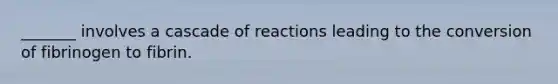 _______ involves a cascade of reactions leading to the conversion of fibrinogen to fibrin.