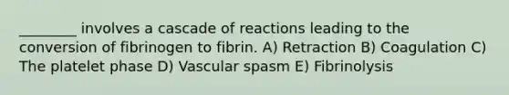 ________ involves a cascade of reactions leading to the conversion of fibrinogen to fibrin. A) Retraction B) Coagulation C) The platelet phase D) Vascular spasm E) Fibrinolysis