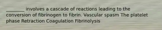 ________ involves a cascade of reactions leading to the conversion of fibrinogen to fibrin. Vascular spasm The platelet phase Retraction Coagulation Fibrinolysis