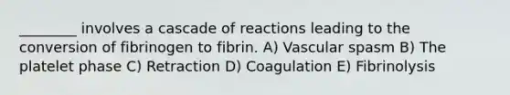 ________ involves a cascade of reactions leading to the conversion of fibrinogen to fibrin. A) Vascular spasm B) The platelet phase C) Retraction D) Coagulation E) Fibrinolysis