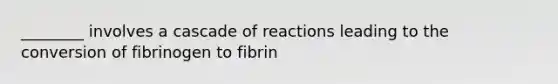 ________ involves a cascade of reactions leading to the conversion of fibrinogen to fibrin