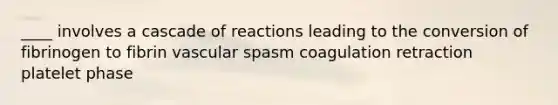 ____ involves a cascade of reactions leading to the conversion of fibrinogen to fibrin vascular spasm coagulation retraction platelet phase