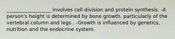 __________________ involves cell division and protein synthesis. -A person's height is determined by bone growth, particularly of the vertebral column and legs . -Growth is influenced by genetics, nutrition and the endocrine system.