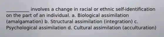 __________ involves a change in racial or ethnic self-identification on the part of an individual.​ a. ​Biological assimilation (amalgamation) b. ​Structural assimilation (integration) c. ​Psychological assimilation d. ​Cultural assimilation (acculturation)