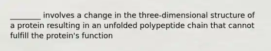 ________ involves a change in the three-dimensional structure of a protein resulting in an unfolded polypeptide chain that cannot fulfill the protein's function